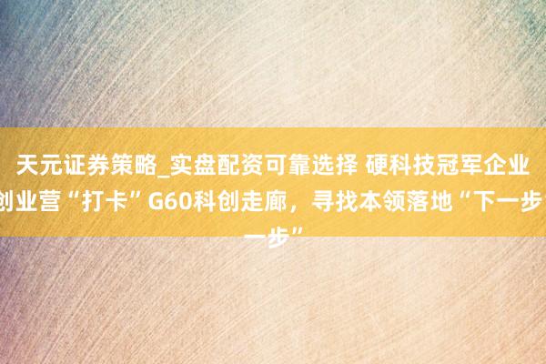 天元证券策略_实盘配资可靠选择 硬科技冠军企业创业营“打卡”G60科创走廊，寻找本领落地“下一步”