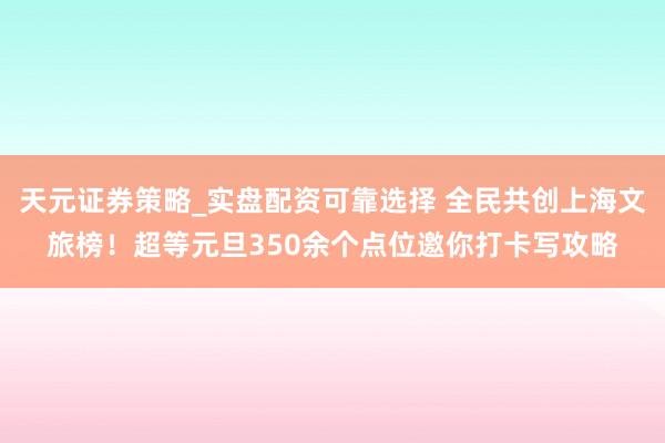 天元证券策略_实盘配资可靠选择 全民共创上海文旅榜！超等元旦350余个点位邀你打卡写攻略