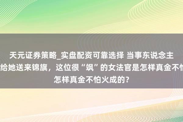 天元证券策略_实盘配资可靠选择 当事东说念主败诉后仍给她送来锦旗，这位很“飒”的女法官是怎样真金不怕火成的？