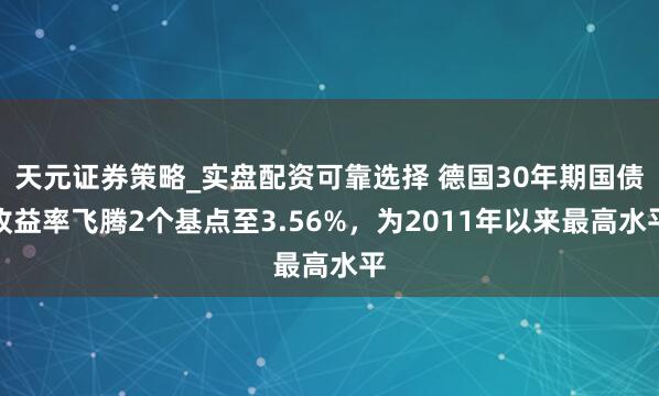 天元证券策略_实盘配资可靠选择 德国30年期国债收益率飞腾2个基点至3.56%，为2011年以来最高水平