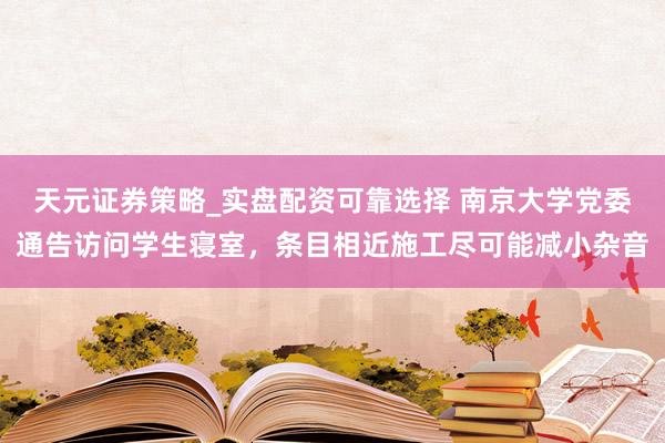 天元证券策略_实盘配资可靠选择 南京大学党委通告访问学生寝室，条目相近施工尽可能减小杂音