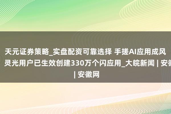 天元证券策略_实盘配资可靠选择 手搓AI应用成风潮，灵光用户已生效创建330万个闪应用_大皖新闻 | 安徽网