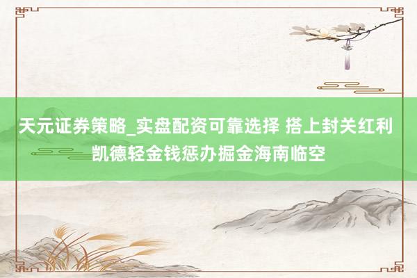 天元证券策略_实盘配资可靠选择 搭上封关红利 凯德轻金钱惩办掘金海南临空