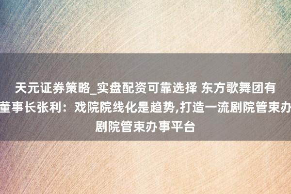 天元证券策略_实盘配资可靠选择 东方歌舞团有限公司董事长张利：戏院院线化是趋势,打造一流剧院管束办事平台