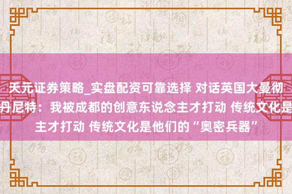 天元证券策略_实盘配资可靠选择 对话英国大曼彻斯特市副市长保罗·丹尼特：我被成都的创意东说念主才打动 传统文化是他们的“奥密兵器”