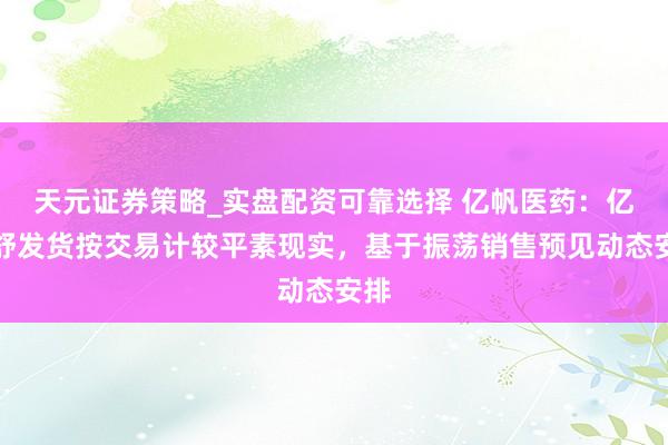 天元证券策略_实盘配资可靠选择 亿帆医药：亿立舒发货按交易计较平素现实，基于振荡销售预见动态安排
