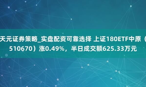 天元证券策略_实盘配资可靠选择 上证180ETF中原（510670）涨0.49%，半日成交额625.33万元