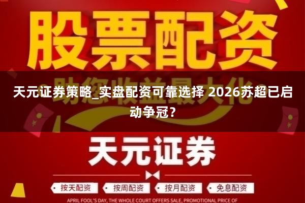 天元证券策略_实盘配资可靠选择 2026苏超已启动争冠？