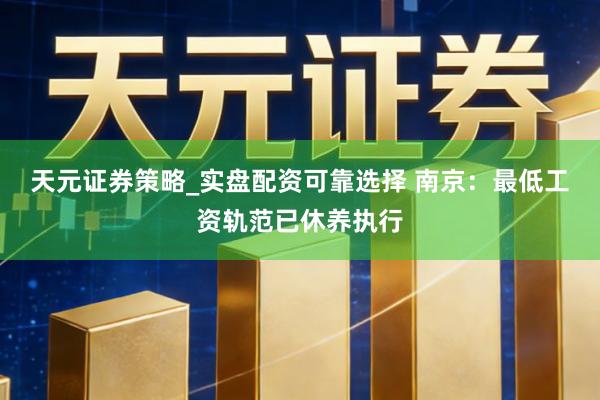 天元证券策略_实盘配资可靠选择 南京：最低工资轨范已休养执行