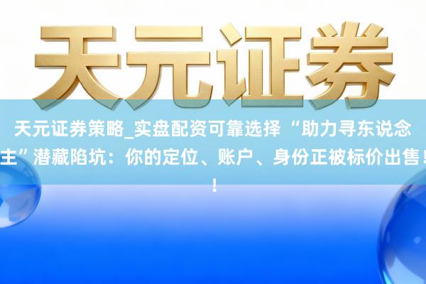 天元证券策略_实盘配资可靠选择 “助力寻东说念主”潜藏陷坑：你的定位、账户、身份正被标价出售！