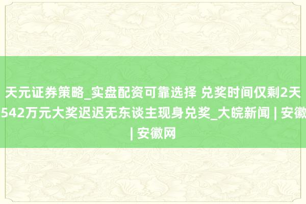 天元证券策略_实盘配资可靠选择 兑奖时间仅剩2天！542万元大奖迟迟无东谈主现身兑奖_大皖新闻 | 安徽网