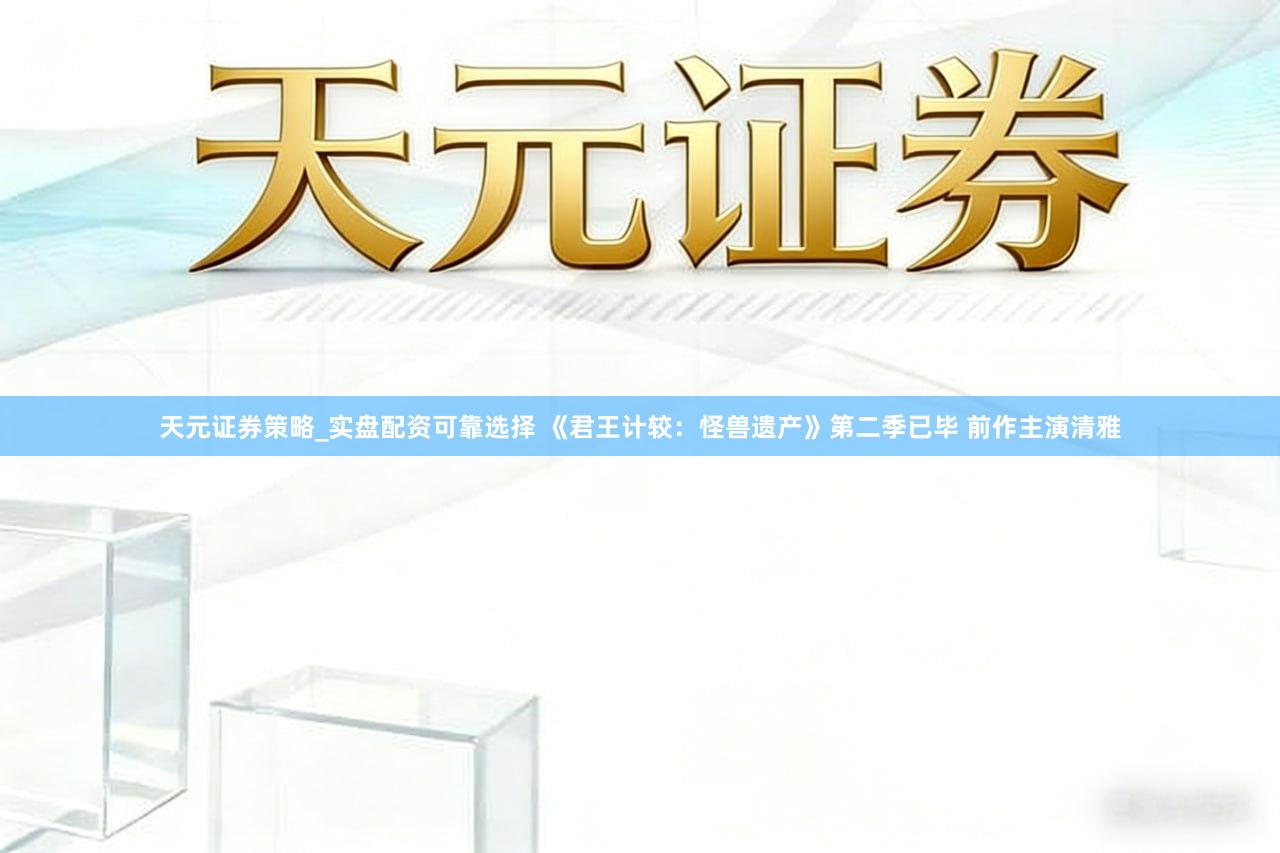 天元证券策略_实盘配资可靠选择 《君王计较：怪兽遗产》第二季已毕 前作主演清雅