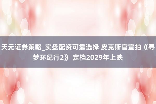 天元证券策略_实盘配资可靠选择 皮克斯官宣拍《寻梦环纪行2》 定档2029年上映