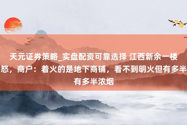 天元证券策略_实盘配资可靠选择 江西新余一楼房动怒，商户：着火的是地下商铺，看不到明火但有多半浓烟