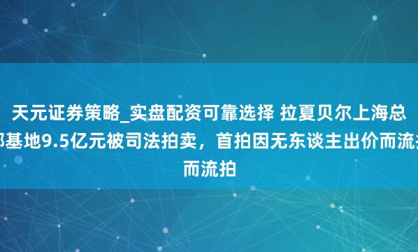 天元证券策略_实盘配资可靠选择 拉夏贝尔上海总部基地9.5亿元被司法拍卖，首拍因无东谈主出价而流拍