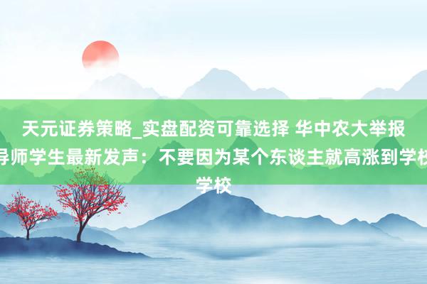 天元证券策略_实盘配资可靠选择 华中农大举报导师学生最新发声：不要因为某个东谈主就高涨到学校