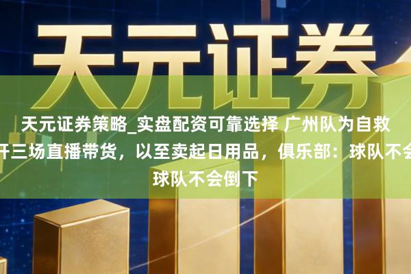 天元证券策略_实盘配资可靠选择 广州队为自救一天开三场直播带货，以至卖起日用品，俱乐部：球队不会倒下