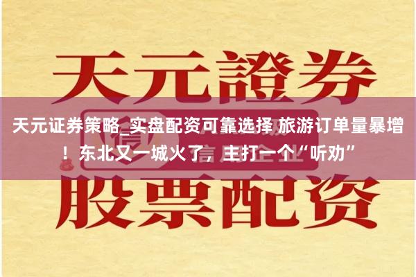 天元证券策略_实盘配资可靠选择 旅游订单量暴增！东北又一城火了，主打一个“听劝”