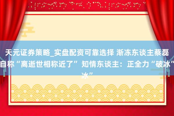 天元证券策略_实盘配资可靠选择 渐冻东谈主蔡磊自称“离逝世相称近了” 知情东谈主：正全力“破冰”
