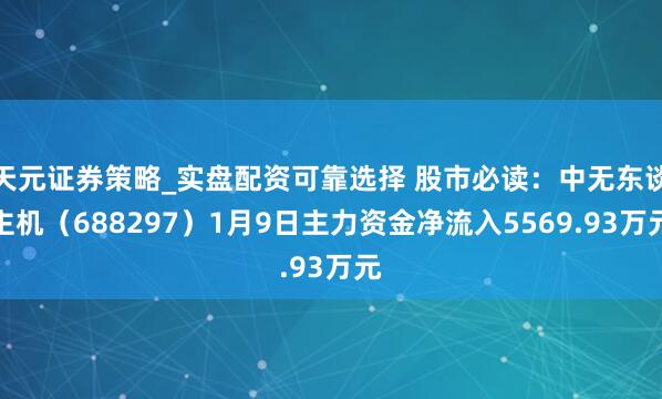 天元证券策略_实盘配资可靠选择 股市必读：中无东谈主机（688297）1月9日主力资金净流入5569.93万元