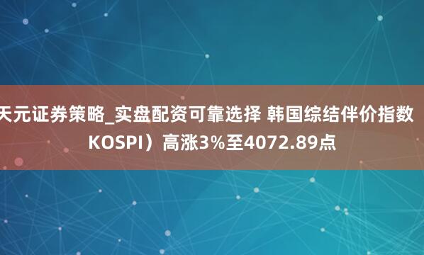 天元证券策略_实盘配资可靠选择 韩国综结伴价指数（KOSPI）高涨3%至4072.89点