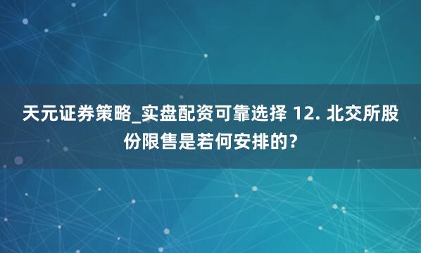 天元证券策略_实盘配资可靠选择 12. 北交所股份限售是若何安排的？