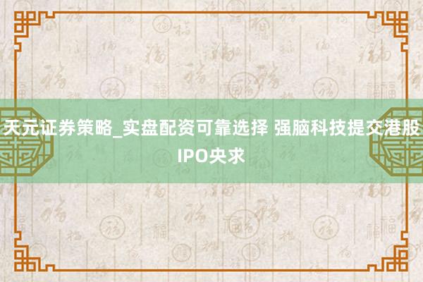 天元证券策略_实盘配资可靠选择 强脑科技提交港股IPO央求