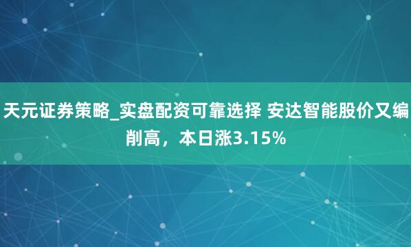 天元证券策略_实盘配资可靠选择 安达智能股价又编削高，本日涨3.15%