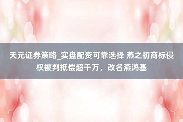 天元证券策略_实盘配资可靠选择 燕之初商标侵权被判抵偿超千万，改名燕鸿基