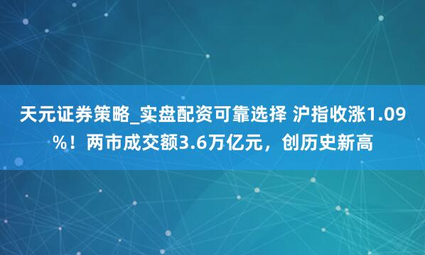 天元证券策略_实盘配资可靠选择 沪指收涨1.09%！两市成交额3.6万亿元，创历史新高