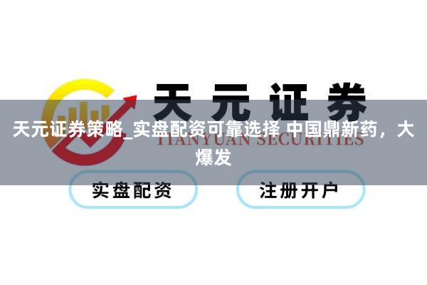 天元证券策略_实盘配资可靠选择 中国鼎新药，大爆发