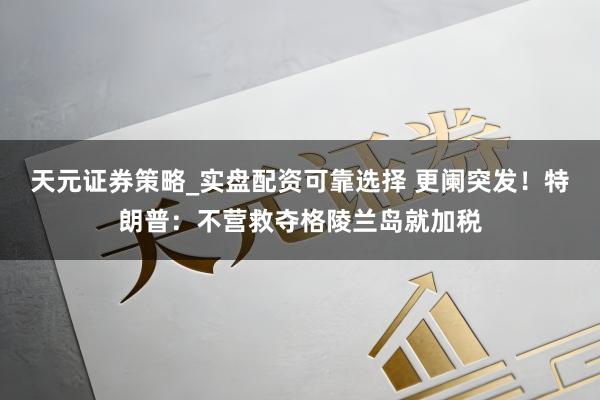 天元证券策略_实盘配资可靠选择 更阑突发！特朗普：不营救夺格陵兰岛就加税