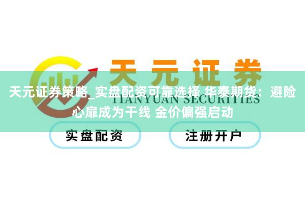 天元证券策略_实盘配资可靠选择 华泰期货：避险心扉成为干线 金价偏强启动