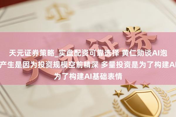 天元证券策略_实盘配资可靠选择 黄仁勋谈AI泡沫：泡沫产生是因为投资规模空前精深 多量投资是为了构建AI基础表情