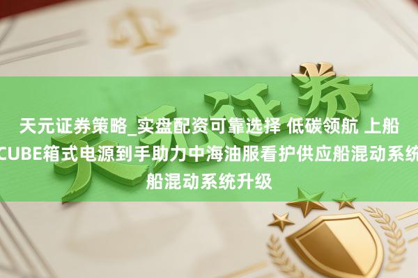 天元证券策略_实盘配资可靠选择 低碳领航 上船院S-CUBE箱式电源到手助力中海油服看护供应船混动系统升级