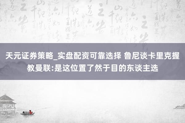 天元证券策略_实盘配资可靠选择 鲁尼谈卡里克握教曼联:是这位置了然于目的东谈主选