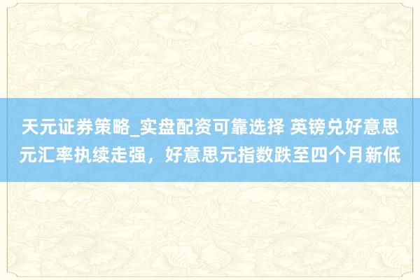 天元证券策略_实盘配资可靠选择 英镑兑好意思元汇率执续走强，好意思元指数跌至四个月新低