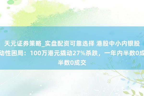 天元证券策略_实盘配资可靠选择 港股中小内银股流动性困局：100万港元撬动27%杀跌，一年内半数0成交