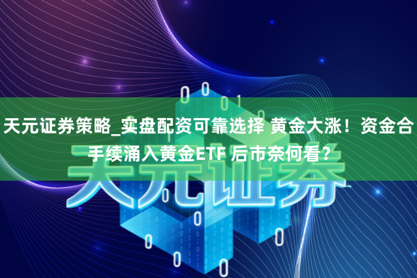 天元证券策略_实盘配资可靠选择 黄金大涨！资金合手续涌入黄金ETF 后市奈何看？