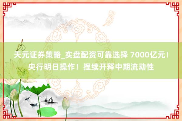天元证券策略_实盘配资可靠选择 7000亿元！央行明日操作！捏续开释中期流动性